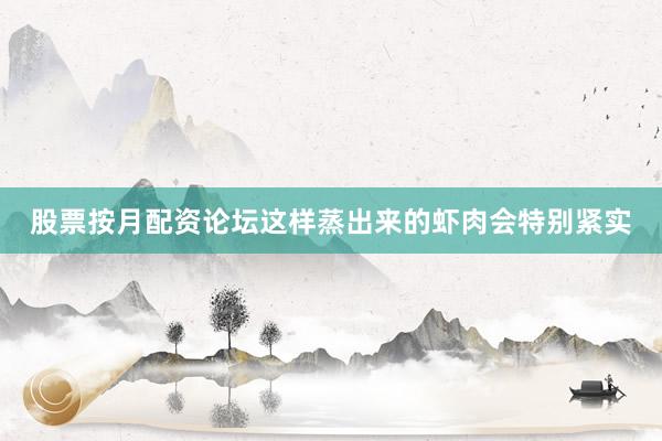 股票按月配资论坛这样蒸出来的虾肉会特别紧实