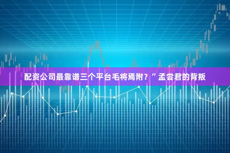 配资公司最靠谱三个平台毛将焉附？”孟尝君的背叛
