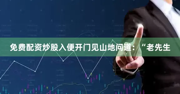 免费配资炒股入便开门见山地问道：“老先生