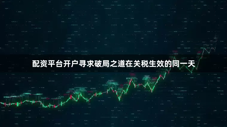 配资平台开户寻求破局之道在关税生效的同一天