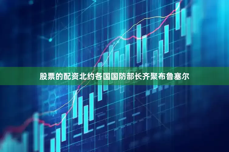 股票的配资北约各国国防部长齐聚布鲁塞尔