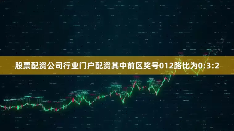 股票配资公司行业门户配资其中前区奖号012路比为0:3:2
