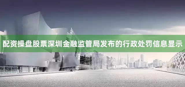 配资操盘股票深圳金融监管局发布的行政处罚信息显示