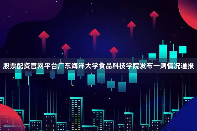 股票配资官网平台广东海洋大学食品科技学院发布一则情况通报
