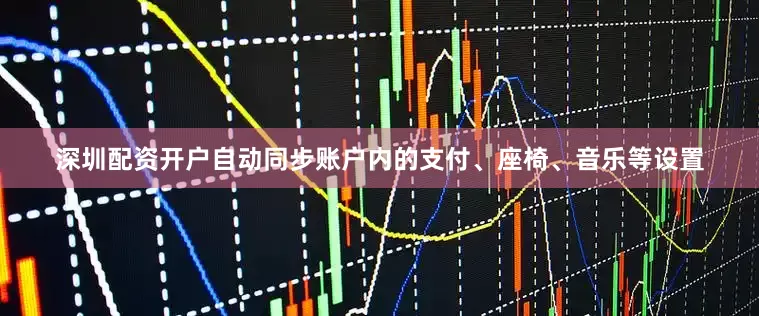 深圳配资开户自动同步账户内的支付、座椅、音乐等设置