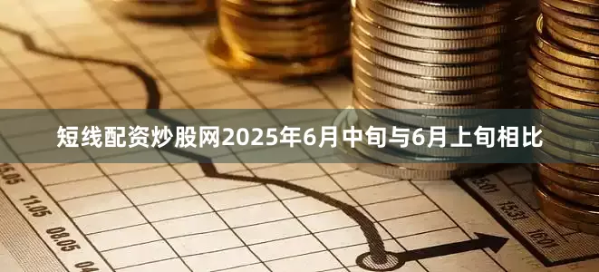 短线配资炒股网2025年6月中旬与6月上旬相比