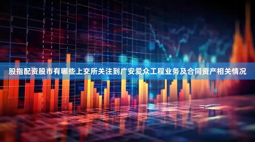 股指配资股市有哪些上交所关注到广安爱众工程业务及合同资产相关情况