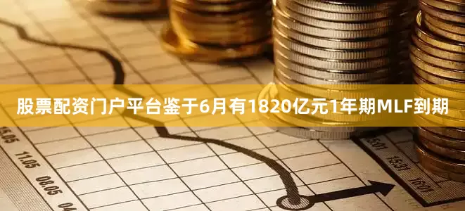 股票配资门户平台鉴于6月有1820亿元1年期MLF到期