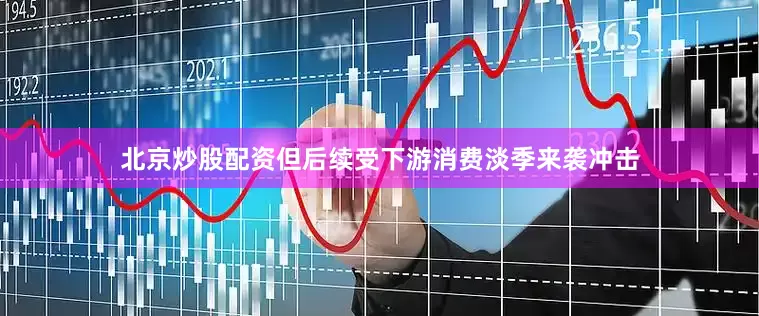 北京炒股配资但后续受下游消费淡季来袭冲击