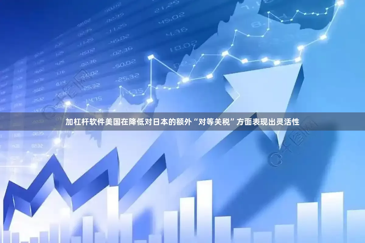 加杠杆软件美国在降低对日本的额外“对等关税”方面表现出灵活性