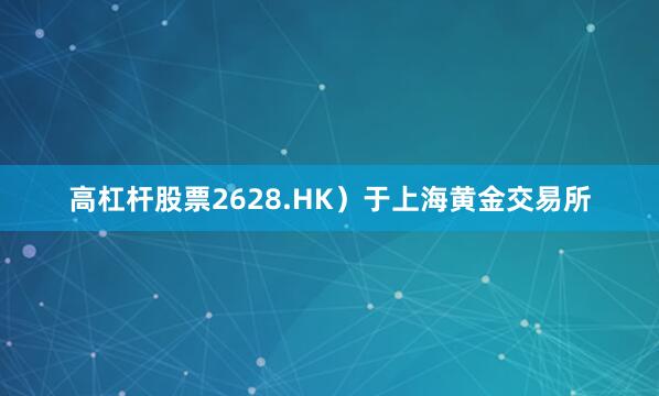 高杠杆股票2628.HK）于上海黄金交易所