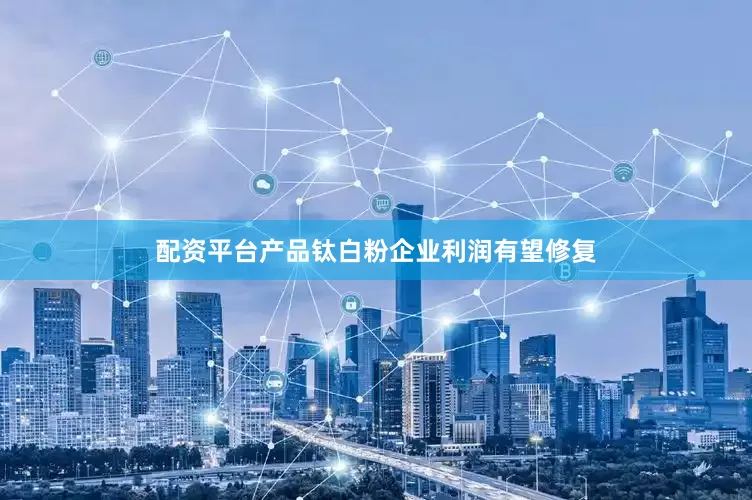 配资平台产品钛白粉企业利润有望修复