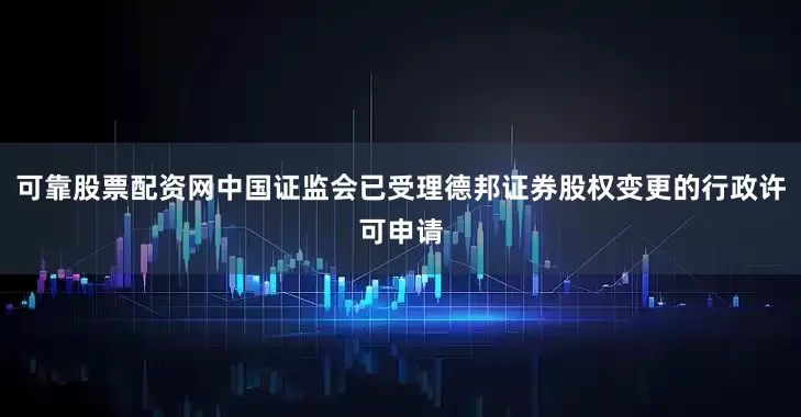 可靠股票配资网中国证监会已受理德邦证券股权变更的行政许可申请