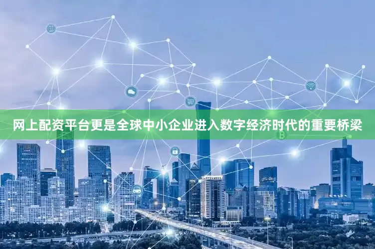 网上配资平台更是全球中小企业进入数字经济时代的重要桥梁
