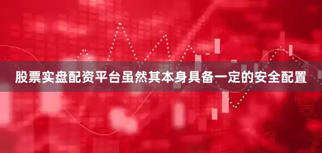 股票实盘配资平台虽然其本身具备一定的安全配置