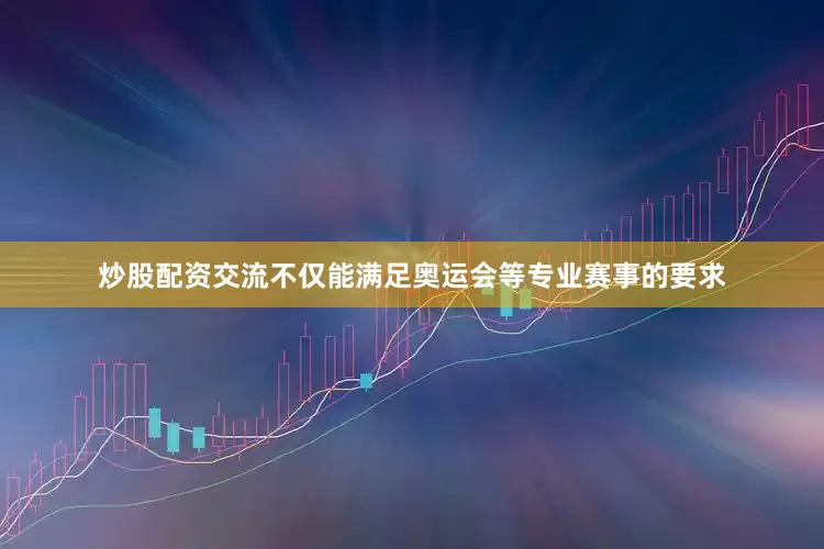 炒股配资交流不仅能满足奥运会等专业赛事的要求