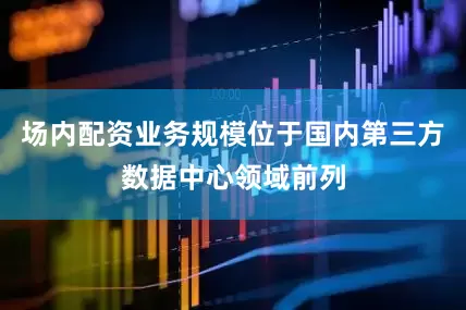 场内配资业务规模位于国内第三方数据中心领域前列