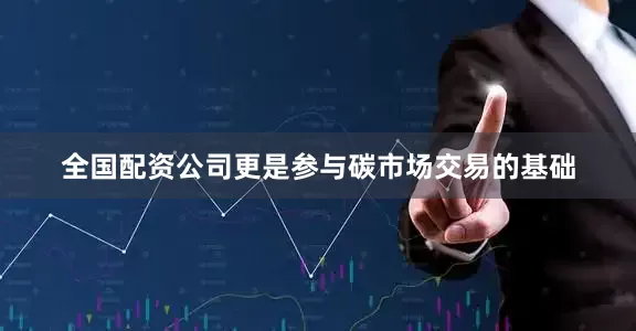 全国配资公司更是参与碳市场交易的基础