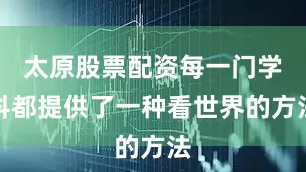 太原股票配资每一门学科都提供了一种看世界的方法