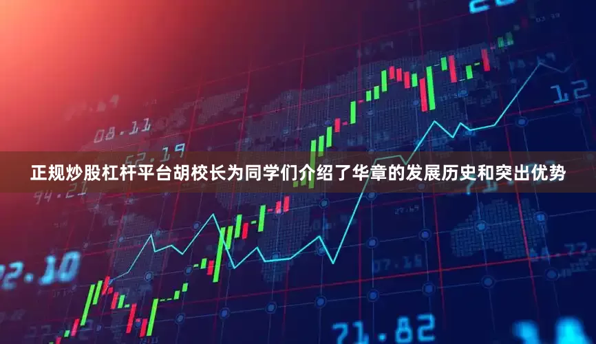 正规炒股杠杆平台胡校长为同学们介绍了华章的发展历史和突出优势