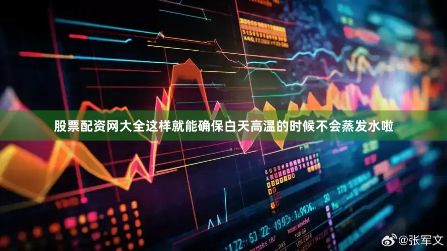 股票配资网大全这样就能确保白天高温的时候不会蒸发水啦
