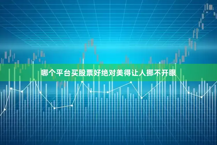 哪个平台买股票好绝对美得让人挪不开眼