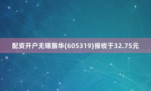 配资开户无锡振华(605319)报收于32.75元