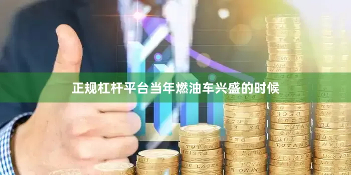 正规杠杆平台当年燃油车兴盛的时候