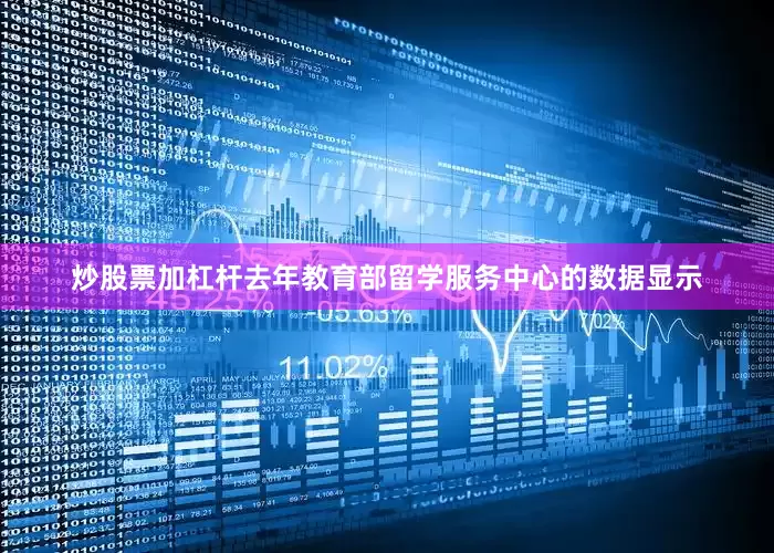 炒股票加杠杆去年教育部留学服务中心的数据显示