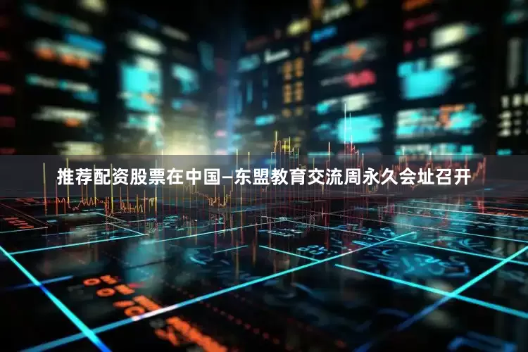 推荐配资股票在中国—东盟教育交流周永久会址召开
