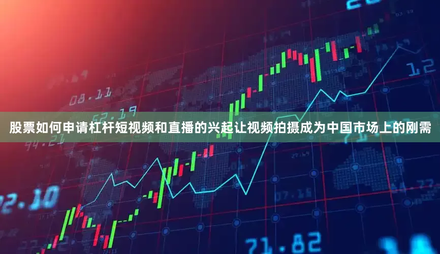股票如何申请杠杆短视频和直播的兴起让视频拍摄成为中国市场上的刚需