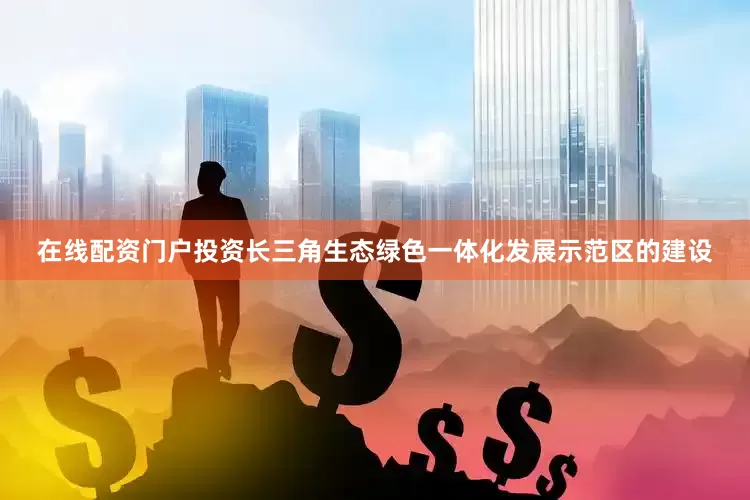 在线配资门户投资长三角生态绿色一体化发展示范区的建设