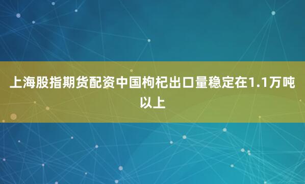 上海股指期货配资中国枸杞出口量稳定在1.1万吨以上