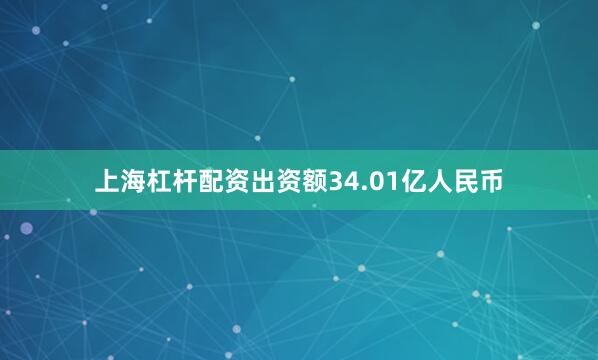 上海杠杆配资出资额34.01亿人民币