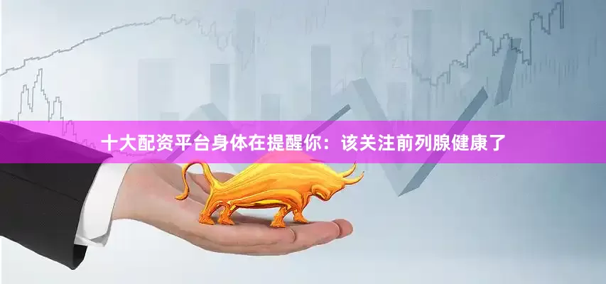 十大配资平台身体在提醒你：该关注前列腺健康了