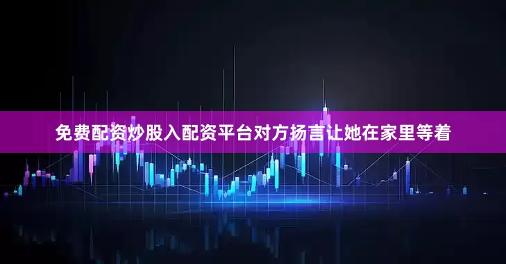 免费配资炒股入配资平台对方扬言让她在家里等着