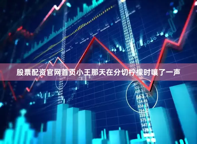 股票配资官网首页小王那天在分切柠檬时嚷了一声