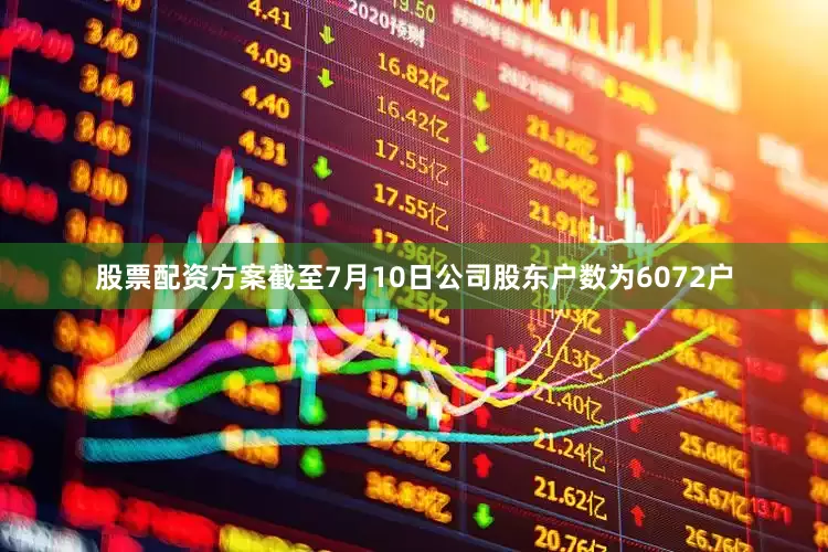 股票配资方案截至7月10日公司股东户数为6072户