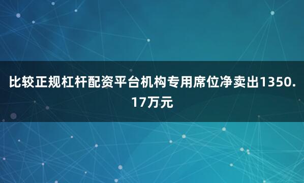比较正规杠杆配资平台机构专用席位净卖出1350.17万元