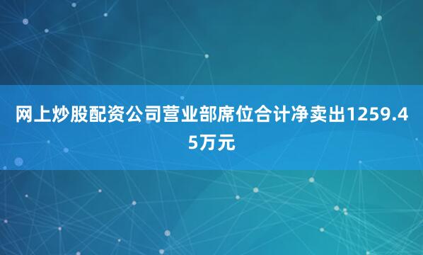 网上炒股配资公司营业部席位合计净卖出1259.45万元