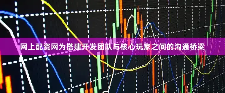 网上配资网为搭建开发团队与核心玩家之间的沟通桥梁
