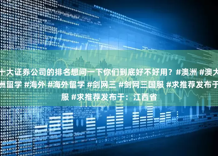 十大证券公司的排名想问一下你们到底好不好用？#澳洲 #澳大利亚 #澳洲留学 #海外 #海外留学 #剑网三 #剑网三国服 #求推荐发布于：江西省