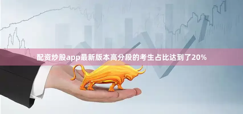 配资炒股app最新版本高分段的考生占比达到了20%