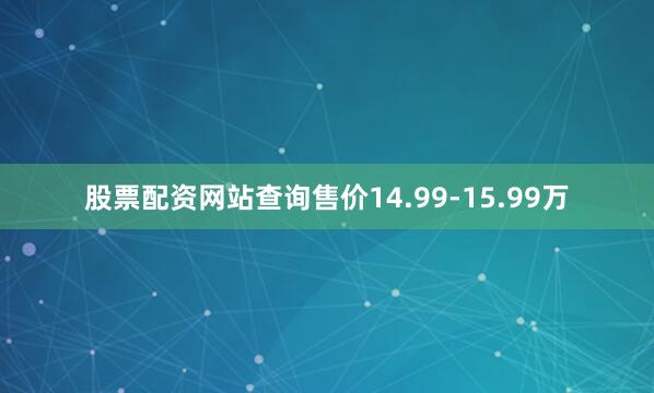 股票配资网站查询售价14.99-15.99万