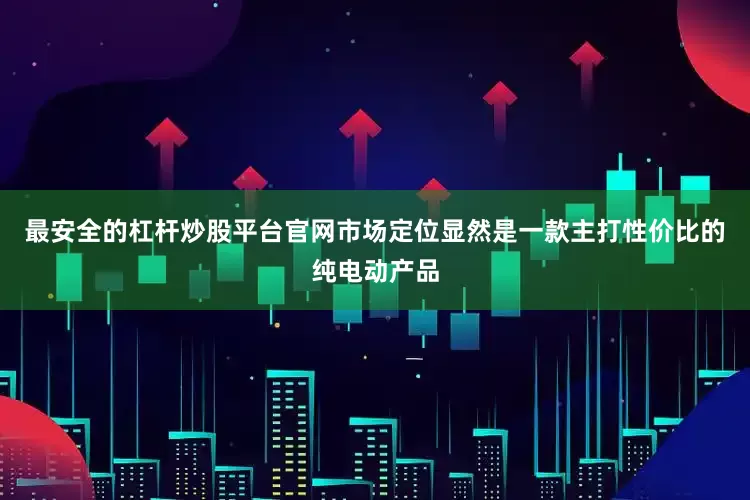 最安全的杠杆炒股平台官网市场定位显然是一款主打性价比的纯电动产品