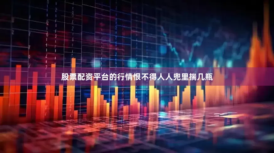 股票配资平台的行情恨不得人人兜里揣几瓶