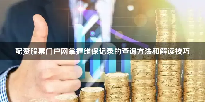 配资股票门户网掌握维保记录的查询方法和解读技巧