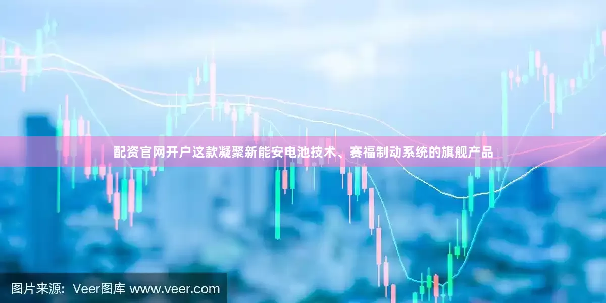 配资官网开户这款凝聚新能安电池技术、赛福制动系统的旗舰产品