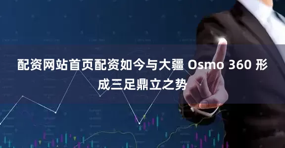 配资网站首页配资如今与大疆 Osmo 360 形成三足鼎立之势