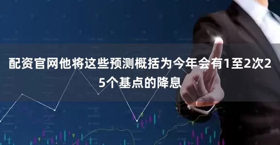 配资官网他将这些预测概括为今年会有1至2次25个基点的降息
